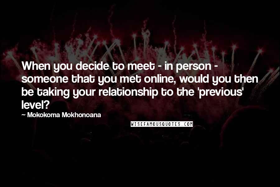 Mokokoma Mokhonoana Quotes: When you decide to meet - in person - someone that you met online, would you then be taking your relationship to the 'previous' level?