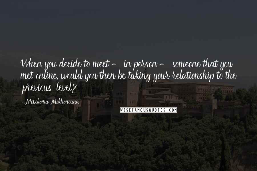 Mokokoma Mokhonoana Quotes: When you decide to meet - in person - someone that you met online, would you then be taking your relationship to the 'previous' level?
