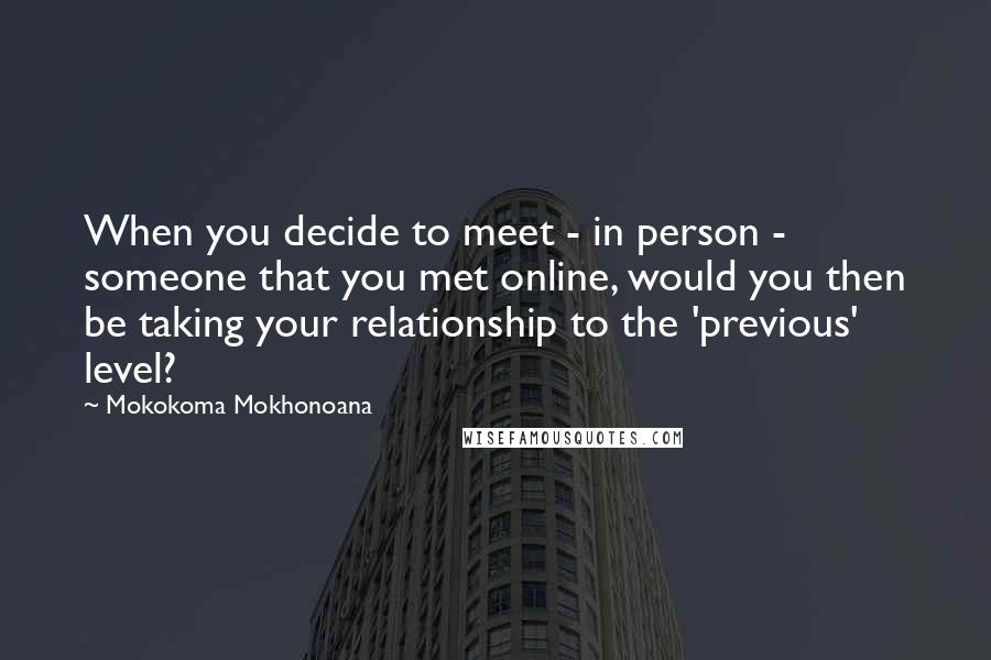 Mokokoma Mokhonoana Quotes: When you decide to meet - in person - someone that you met online, would you then be taking your relationship to the 'previous' level?