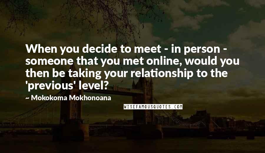 Mokokoma Mokhonoana Quotes: When you decide to meet - in person - someone that you met online, would you then be taking your relationship to the 'previous' level?