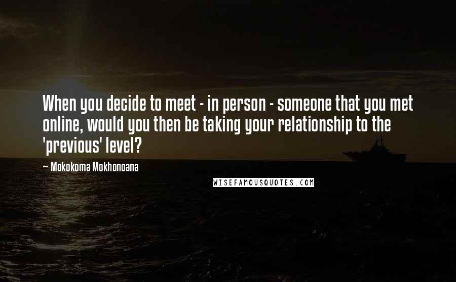 Mokokoma Mokhonoana Quotes: When you decide to meet - in person - someone that you met online, would you then be taking your relationship to the 'previous' level?