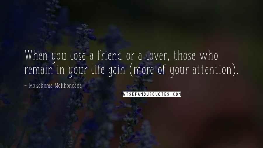 Mokokoma Mokhonoana Quotes: When you lose a friend or a lover, those who remain in your life gain (more of your attention).