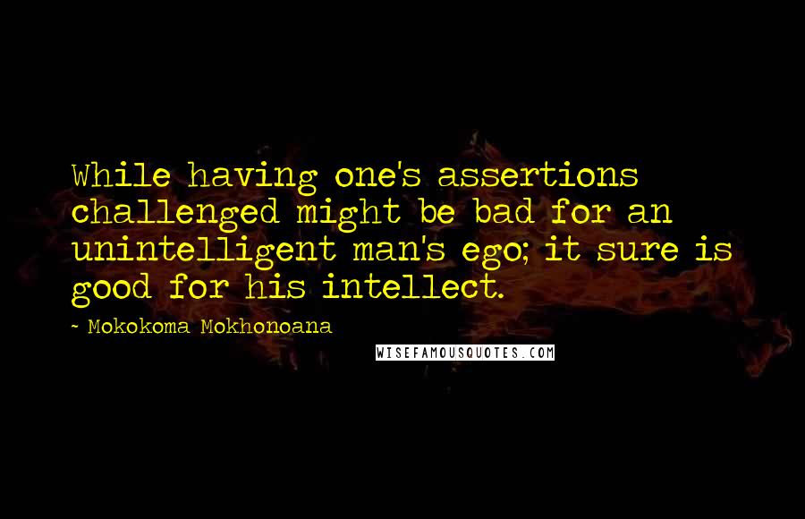 Mokokoma Mokhonoana Quotes: While having one's assertions challenged might be bad for an unintelligent man's ego; it sure is good for his intellect.