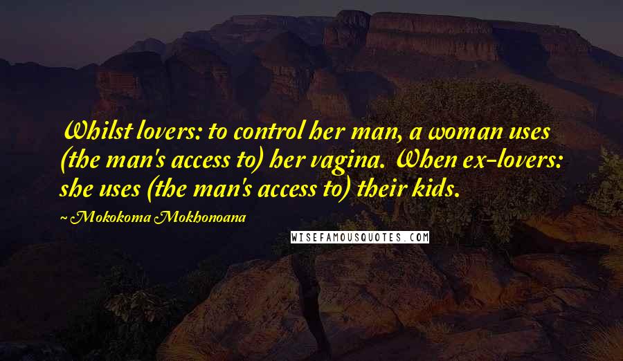 Mokokoma Mokhonoana Quotes: Whilst lovers: to control her man, a woman uses (the man's access to) her vagina. When ex-lovers: she uses (the man's access to) their kids.