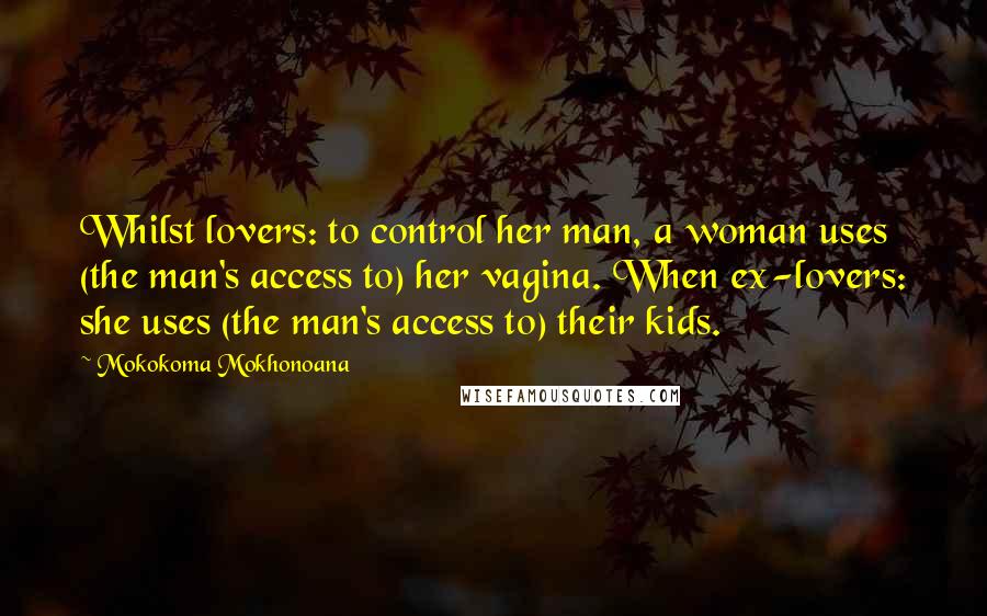 Mokokoma Mokhonoana Quotes: Whilst lovers: to control her man, a woman uses (the man's access to) her vagina. When ex-lovers: she uses (the man's access to) their kids.