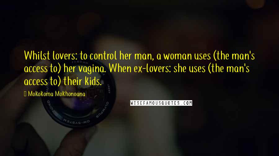 Mokokoma Mokhonoana Quotes: Whilst lovers: to control her man, a woman uses (the man's access to) her vagina. When ex-lovers: she uses (the man's access to) their kids.