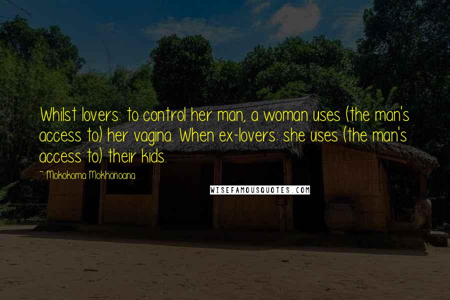 Mokokoma Mokhonoana Quotes: Whilst lovers: to control her man, a woman uses (the man's access to) her vagina. When ex-lovers: she uses (the man's access to) their kids.