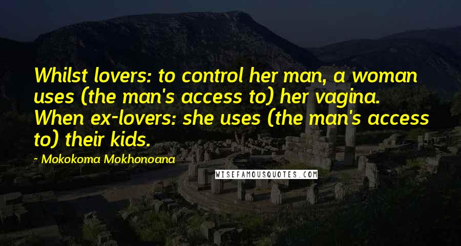 Mokokoma Mokhonoana Quotes: Whilst lovers: to control her man, a woman uses (the man's access to) her vagina. When ex-lovers: she uses (the man's access to) their kids.