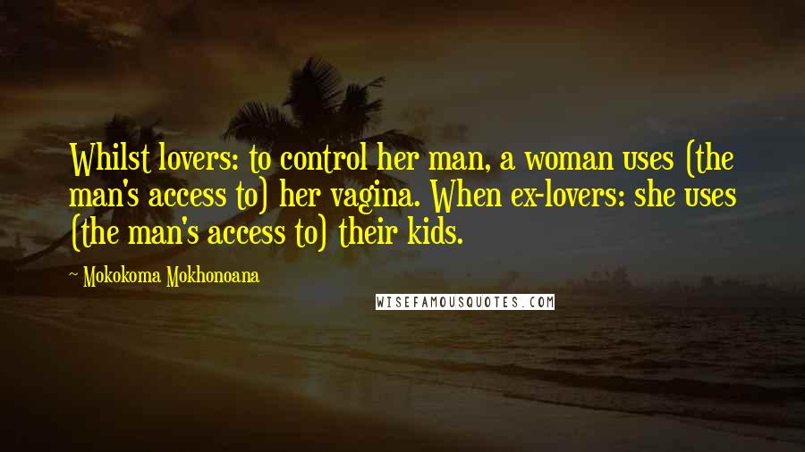 Mokokoma Mokhonoana Quotes: Whilst lovers: to control her man, a woman uses (the man's access to) her vagina. When ex-lovers: she uses (the man's access to) their kids.