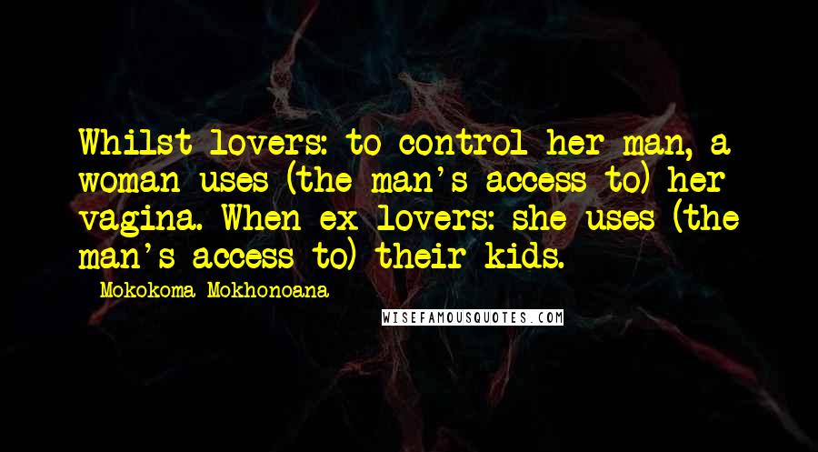 Mokokoma Mokhonoana Quotes: Whilst lovers: to control her man, a woman uses (the man's access to) her vagina. When ex-lovers: she uses (the man's access to) their kids.