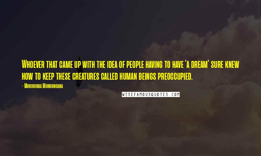 Mokokoma Mokhonoana Quotes: Whoever that came up with the idea of people having to have 'a dream' sure knew how to keep these creatures called human beings preoccupied.