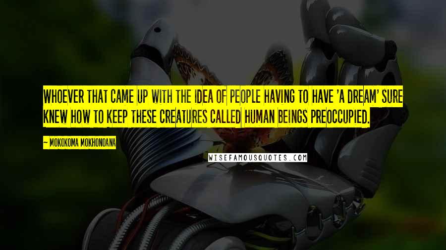 Mokokoma Mokhonoana Quotes: Whoever that came up with the idea of people having to have 'a dream' sure knew how to keep these creatures called human beings preoccupied.