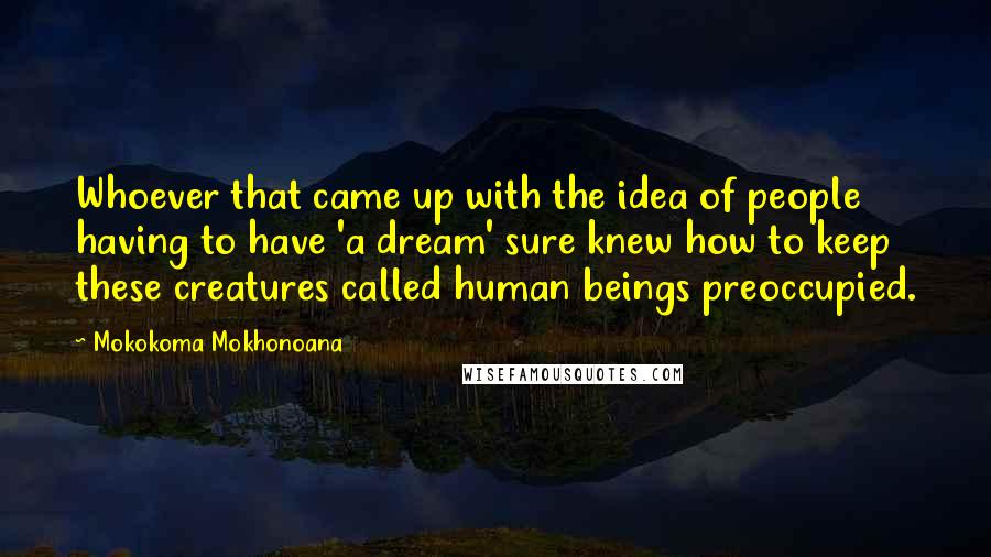Mokokoma Mokhonoana Quotes: Whoever that came up with the idea of people having to have 'a dream' sure knew how to keep these creatures called human beings preoccupied.