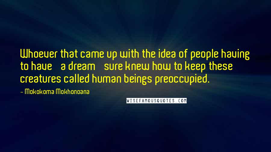 Mokokoma Mokhonoana Quotes: Whoever that came up with the idea of people having to have 'a dream' sure knew how to keep these creatures called human beings preoccupied.