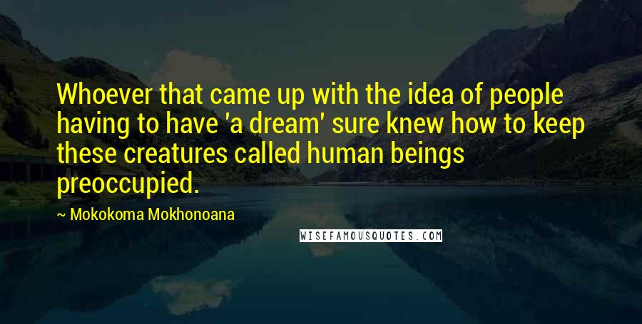 Mokokoma Mokhonoana Quotes: Whoever that came up with the idea of people having to have 'a dream' sure knew how to keep these creatures called human beings preoccupied.