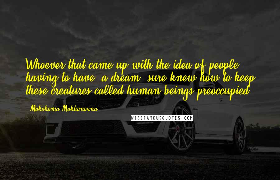 Mokokoma Mokhonoana Quotes: Whoever that came up with the idea of people having to have 'a dream' sure knew how to keep these creatures called human beings preoccupied.