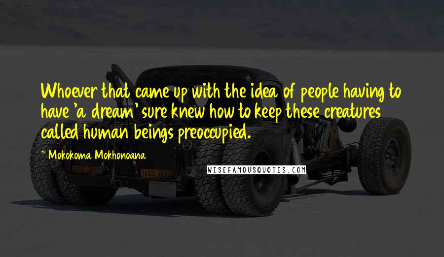 Mokokoma Mokhonoana Quotes: Whoever that came up with the idea of people having to have 'a dream' sure knew how to keep these creatures called human beings preoccupied.