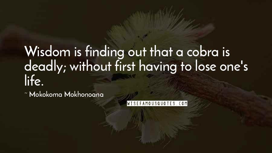Mokokoma Mokhonoana Quotes: Wisdom is finding out that a cobra is deadly; without first having to lose one's life.