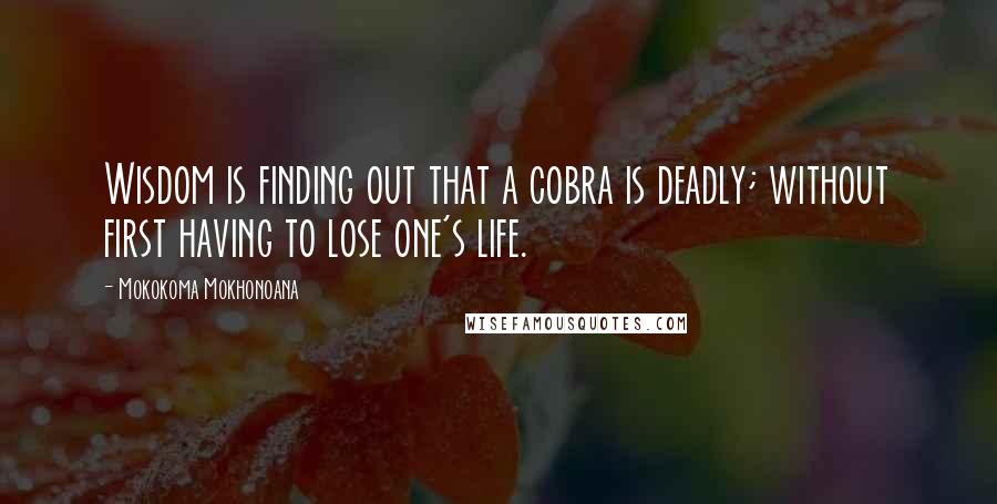 Mokokoma Mokhonoana Quotes: Wisdom is finding out that a cobra is deadly; without first having to lose one's life.