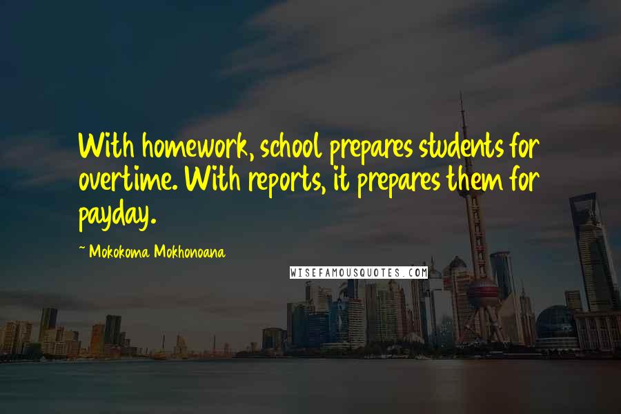 Mokokoma Mokhonoana Quotes: With homework, school prepares students for overtime. With reports, it prepares them for payday.