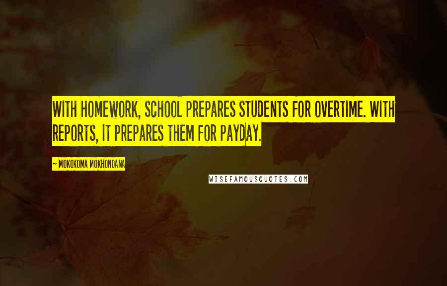 Mokokoma Mokhonoana Quotes: With homework, school prepares students for overtime. With reports, it prepares them for payday.