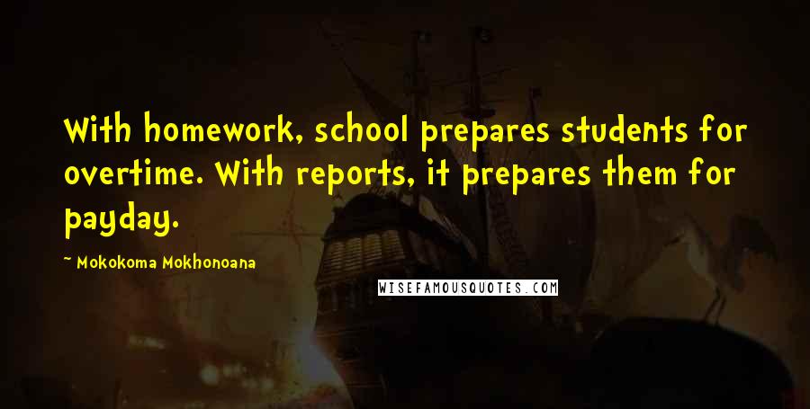 Mokokoma Mokhonoana Quotes: With homework, school prepares students for overtime. With reports, it prepares them for payday.