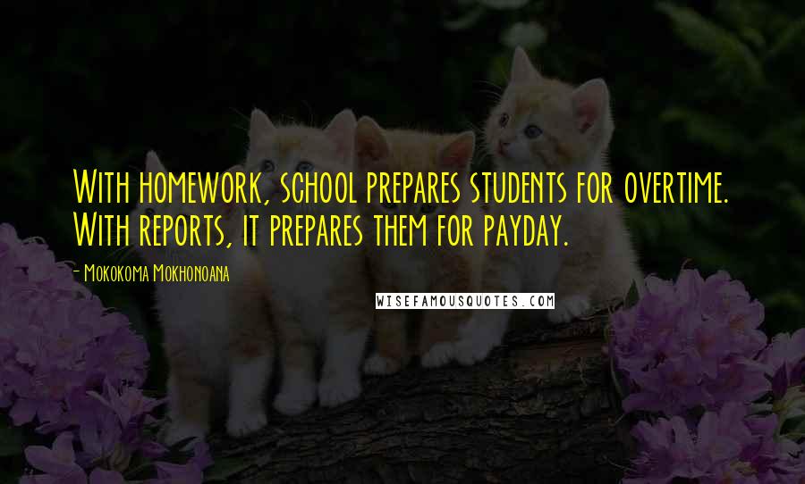 Mokokoma Mokhonoana Quotes: With homework, school prepares students for overtime. With reports, it prepares them for payday.