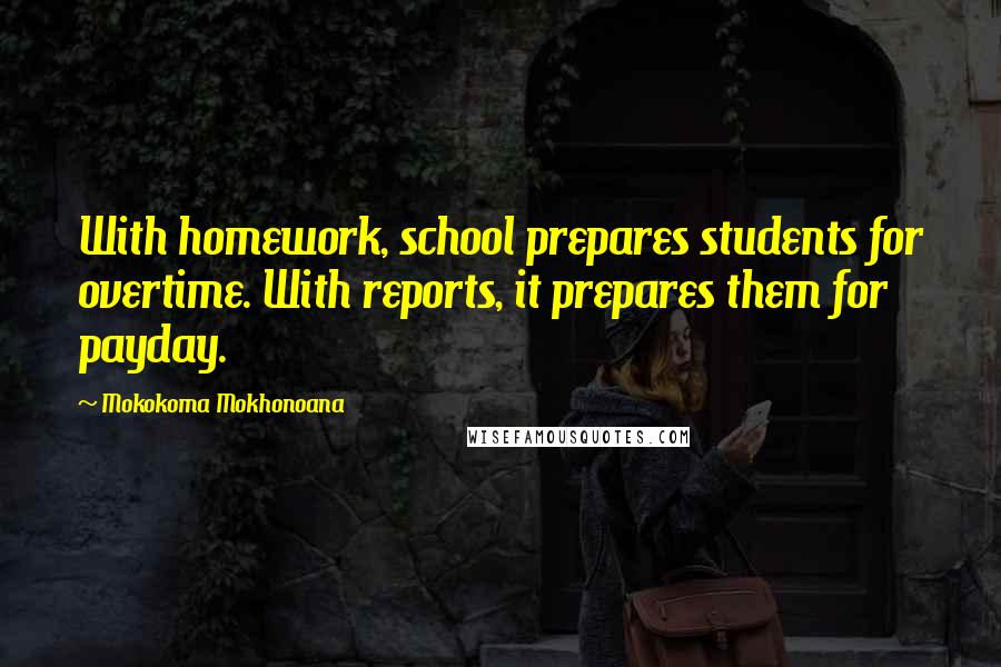 Mokokoma Mokhonoana Quotes: With homework, school prepares students for overtime. With reports, it prepares them for payday.