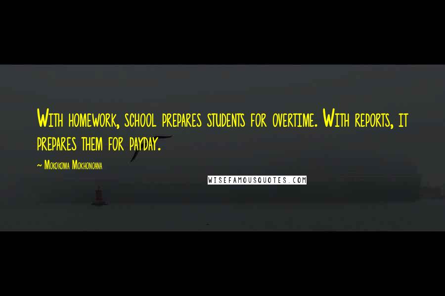 Mokokoma Mokhonoana Quotes: With homework, school prepares students for overtime. With reports, it prepares them for payday.