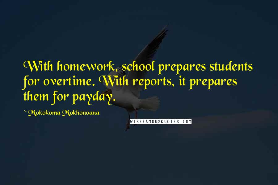 Mokokoma Mokhonoana Quotes: With homework, school prepares students for overtime. With reports, it prepares them for payday.