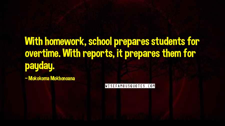 Mokokoma Mokhonoana Quotes: With homework, school prepares students for overtime. With reports, it prepares them for payday.