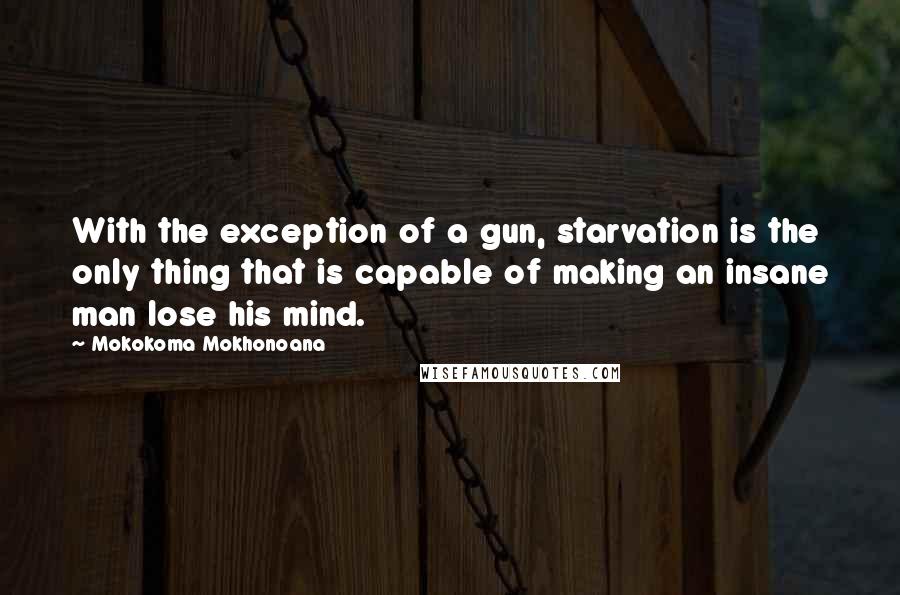 Mokokoma Mokhonoana Quotes: With the exception of a gun, starvation is the only thing that is capable of making an insane man lose his mind.