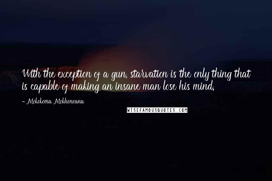 Mokokoma Mokhonoana Quotes: With the exception of a gun, starvation is the only thing that is capable of making an insane man lose his mind.