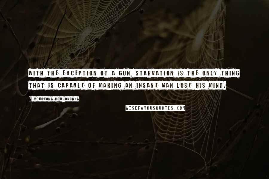 Mokokoma Mokhonoana Quotes: With the exception of a gun, starvation is the only thing that is capable of making an insane man lose his mind.