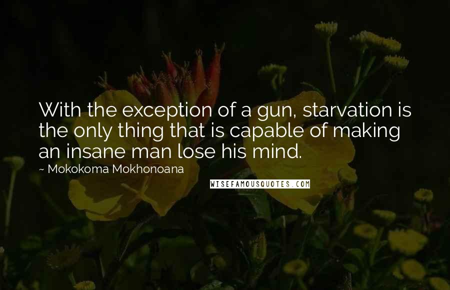 Mokokoma Mokhonoana Quotes: With the exception of a gun, starvation is the only thing that is capable of making an insane man lose his mind.