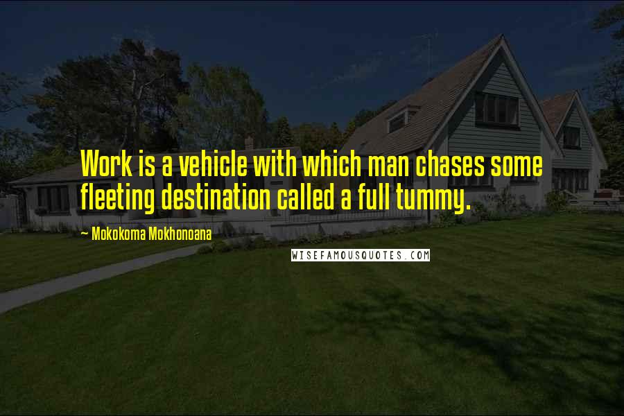Mokokoma Mokhonoana Quotes: Work is a vehicle with which man chases some fleeting destination called a full tummy.