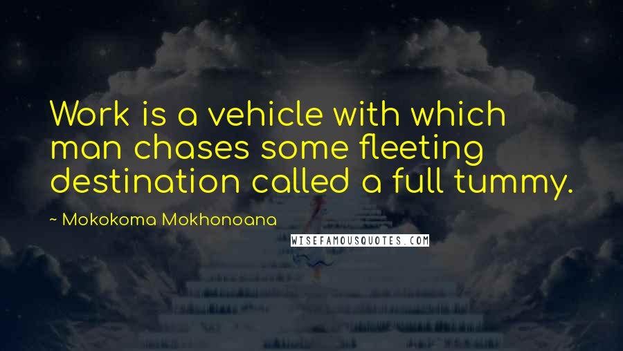 Mokokoma Mokhonoana Quotes: Work is a vehicle with which man chases some fleeting destination called a full tummy.