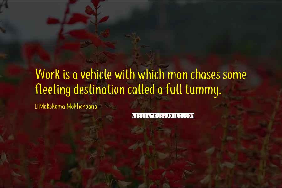 Mokokoma Mokhonoana Quotes: Work is a vehicle with which man chases some fleeting destination called a full tummy.