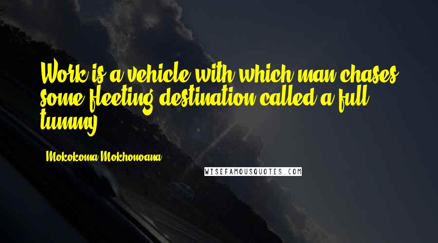 Mokokoma Mokhonoana Quotes: Work is a vehicle with which man chases some fleeting destination called a full tummy.