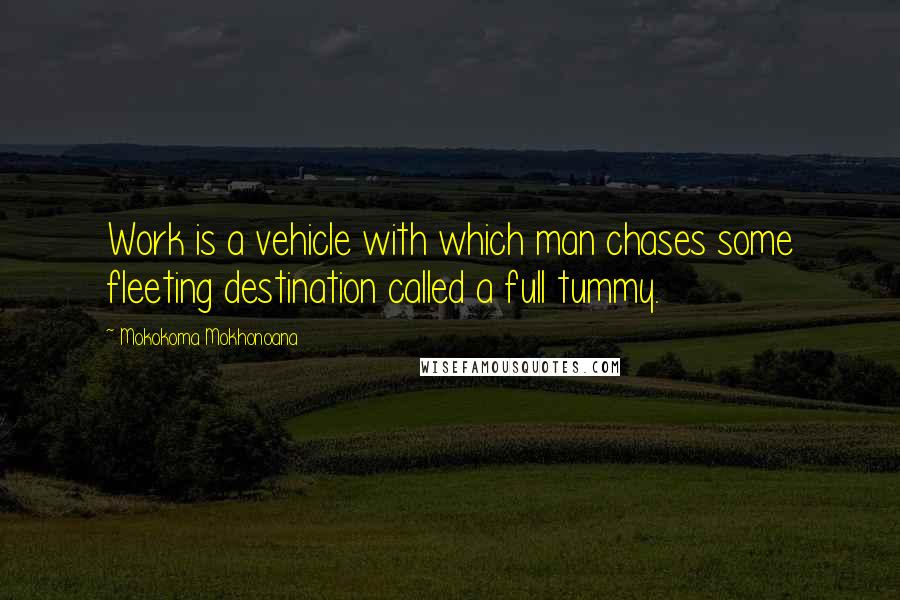 Mokokoma Mokhonoana Quotes: Work is a vehicle with which man chases some fleeting destination called a full tummy.