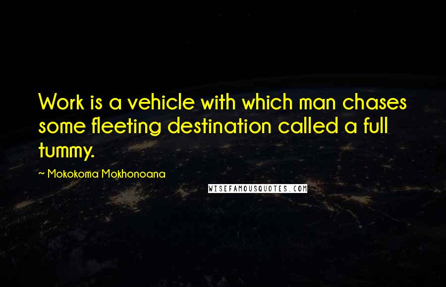 Mokokoma Mokhonoana Quotes: Work is a vehicle with which man chases some fleeting destination called a full tummy.