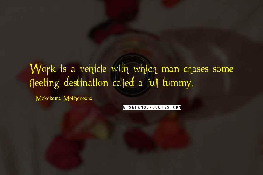 Mokokoma Mokhonoana Quotes: Work is a vehicle with which man chases some fleeting destination called a full tummy.