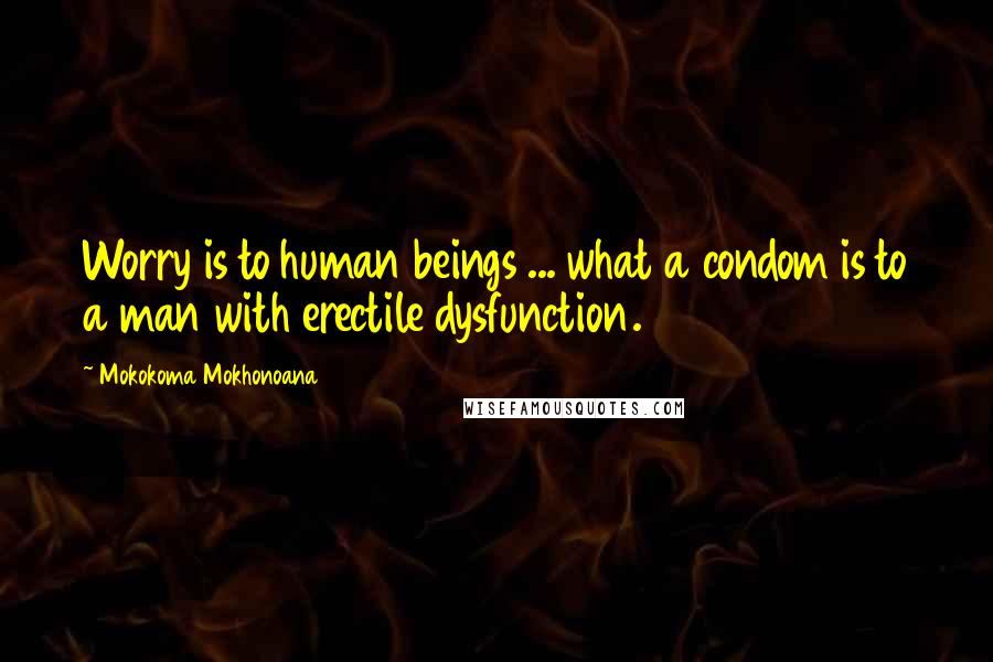 Mokokoma Mokhonoana Quotes: Worry is to human beings ... what a condom is to a man with erectile dysfunction.