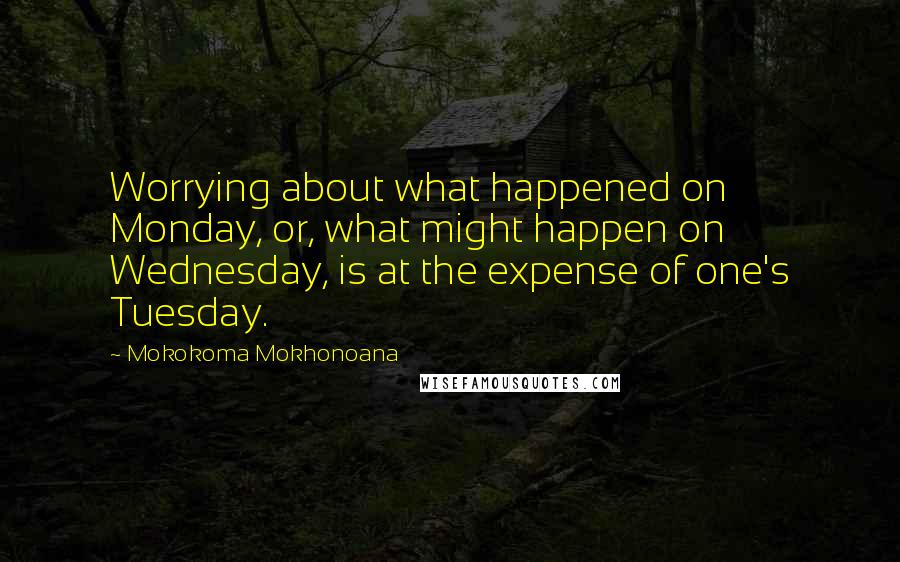 Mokokoma Mokhonoana Quotes: Worrying about what happened on Monday, or, what might happen on Wednesday, is at the expense of one's Tuesday.