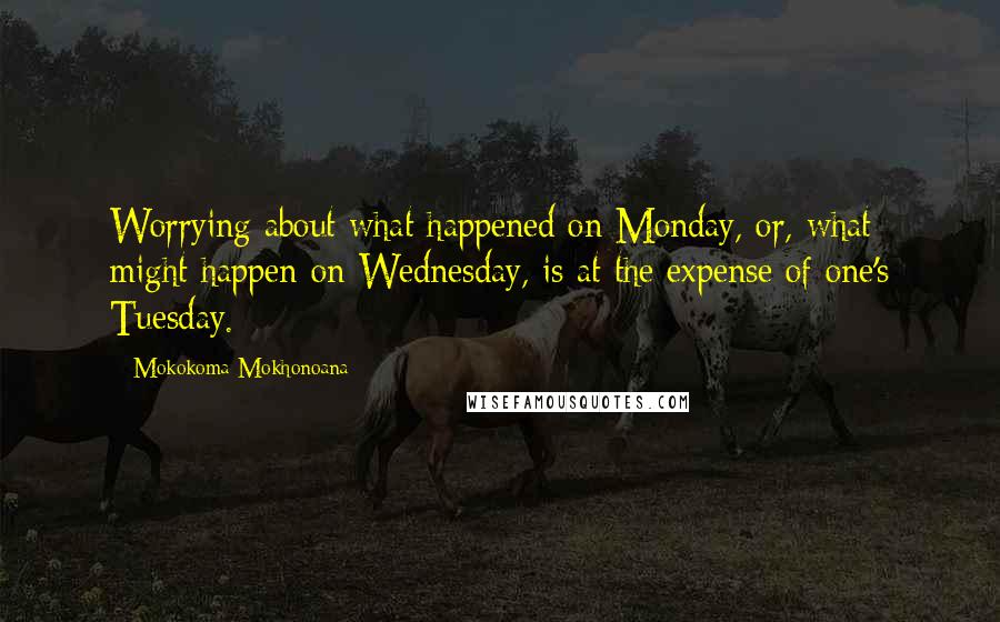 Mokokoma Mokhonoana Quotes: Worrying about what happened on Monday, or, what might happen on Wednesday, is at the expense of one's Tuesday.