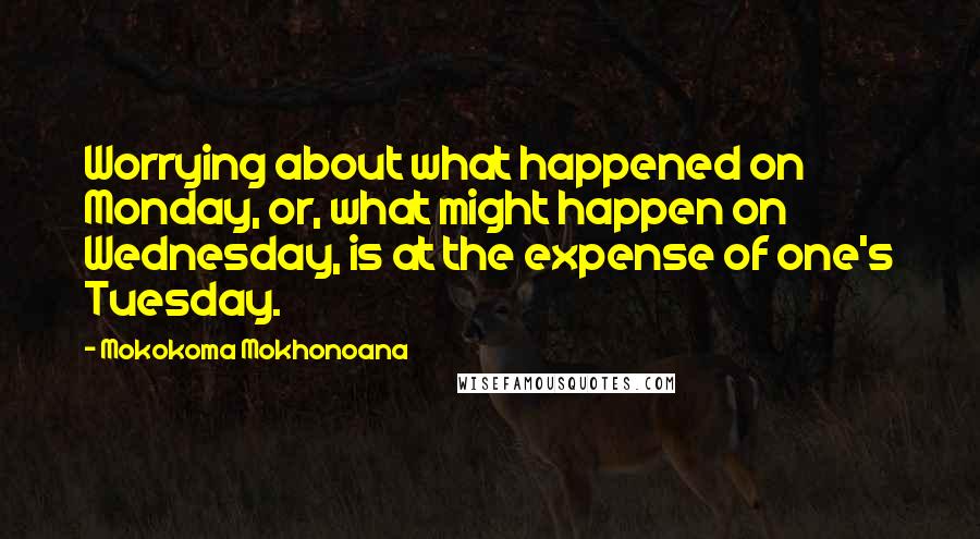 Mokokoma Mokhonoana Quotes: Worrying about what happened on Monday, or, what might happen on Wednesday, is at the expense of one's Tuesday.
