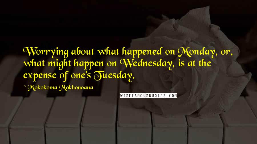 Mokokoma Mokhonoana Quotes: Worrying about what happened on Monday, or, what might happen on Wednesday, is at the expense of one's Tuesday.