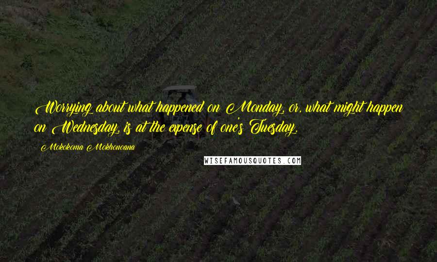 Mokokoma Mokhonoana Quotes: Worrying about what happened on Monday, or, what might happen on Wednesday, is at the expense of one's Tuesday.