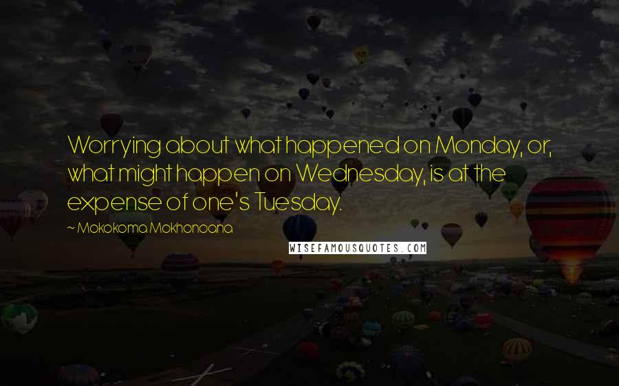 Mokokoma Mokhonoana Quotes: Worrying about what happened on Monday, or, what might happen on Wednesday, is at the expense of one's Tuesday.