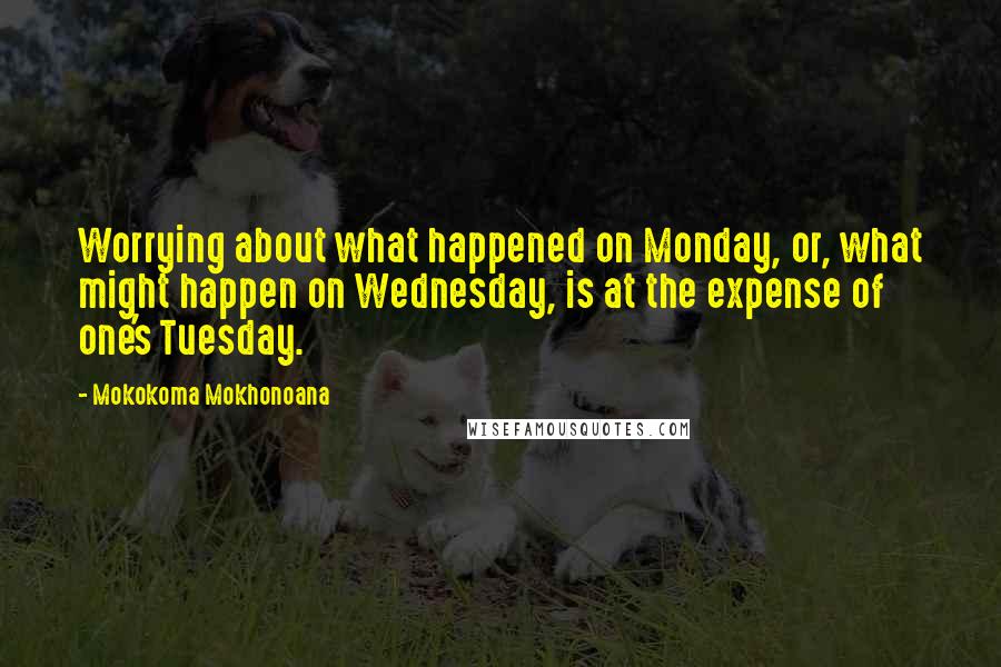 Mokokoma Mokhonoana Quotes: Worrying about what happened on Monday, or, what might happen on Wednesday, is at the expense of one's Tuesday.